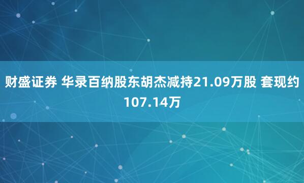 财盛证券 华录百纳股东胡杰减持21.09万股 套现约107.14万