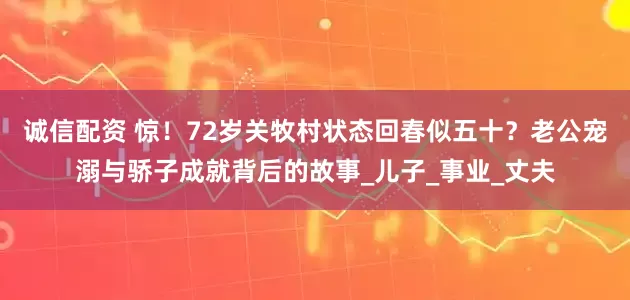 诚信配资 惊！72岁关牧村状态回春似五十？老公宠溺与骄子成就背后的故事_儿子_事业_丈夫