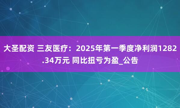 大圣配资 三友医疗：2025年第一季度净利润1282.34万元 同比扭亏为盈_公告