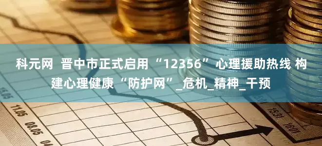 科元网  晋中市正式启用 “12356” 心理援助热线 构建心理健康 “防护网”_危机_精神_干预