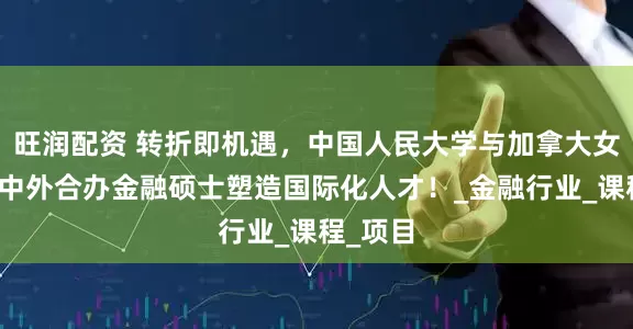 旺润配资 转折即机遇，中国人民大学与加拿大女王大学中外合办金融硕士塑造国际化人才！_金融行业_课程_项目