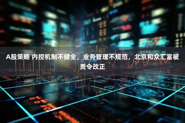 A股策略 内控机制不健全，业务管理不规范，北京和众汇富被责令改正