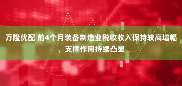 万隆优配 前4个月装备制造业税收收入保持较高增幅、支撑作用持续凸显