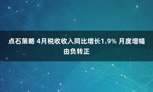 点石策略 4月税收收入同比增长1.9% 月度增幅由负转正