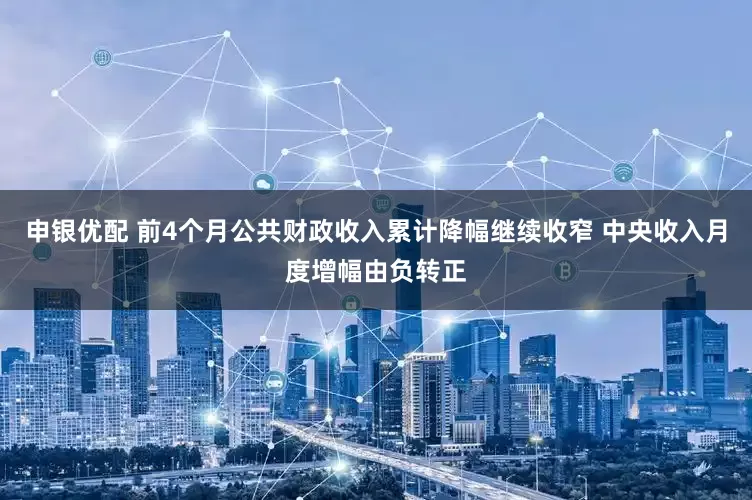 申银优配 前4个月公共财政收入累计降幅继续收窄 中央收入月度增幅由负转正