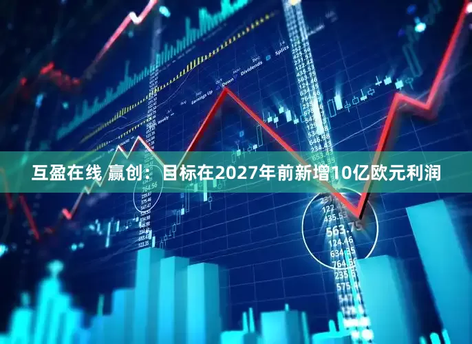 互盈在线 赢创：目标在2027年前新增10亿欧元利润