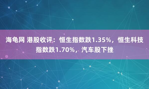 海龟网 港股收评：恒生指数跌1.35%，恒生科技指数跌1.70%，汽车股下挫
