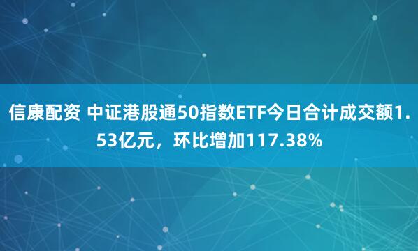 信康配资 中证港股通50指数ETF今日合计成交额1.53亿元，环比增加117.38%