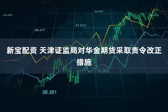 新宝配资 天津证监局对华金期货采取责令改正措施