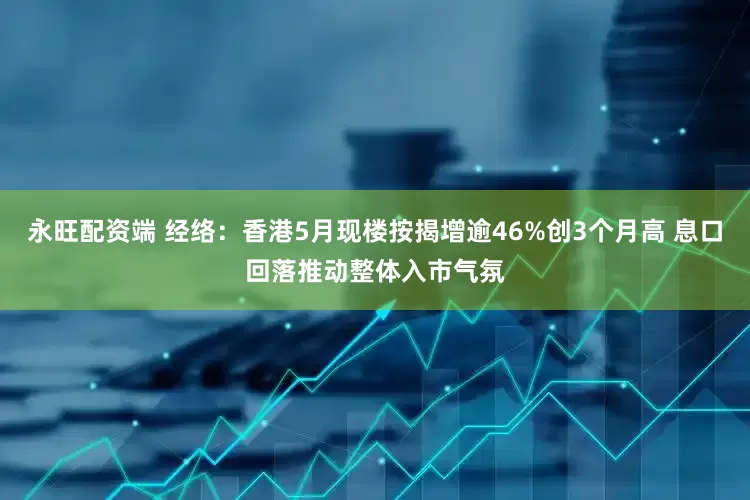 永旺配资端 经络：香港5月现楼按揭增逾46%创3个月高 息口回落推动整体入市气氛