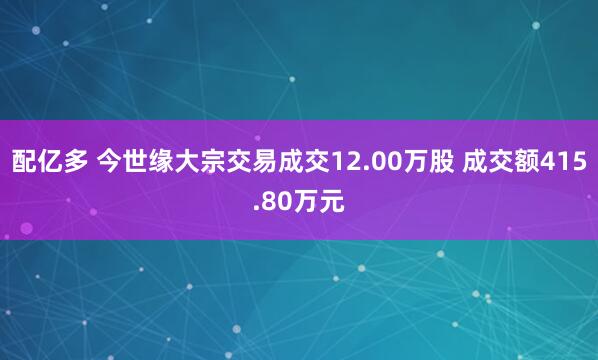 配亿多 今世缘大宗交易成交12.00万股 成交额415.80万元