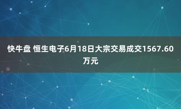 快牛盘 恒生电子6月18日大宗交易成交1567.60万元
