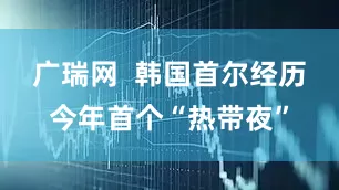 广瑞网  韩国首尔经历今年首个“热带夜”