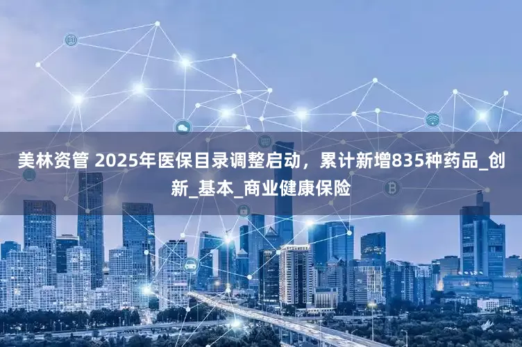 美林资管 2025年医保目录调整启动，累计新增835种药品_创新_基本_商业健康保险