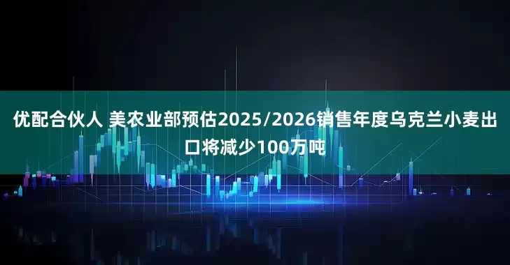 优配合伙人 美农业部预估2025/2026销售年度乌克兰小麦出口将减少100万吨