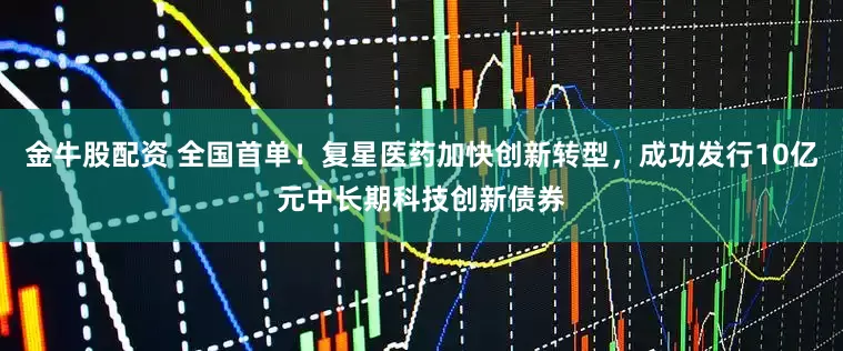 金牛股配资 全国首单！复星医药加快创新转型，成功发行10亿元中长期科技创新债券