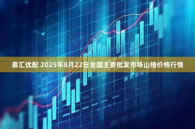 嘉汇优配 2025年8月22日全国主要批发市场山楂价格行情