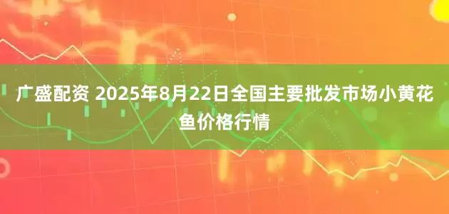 广盛配资 2025年8月22日全国主要批发市场小黄花鱼价格行情