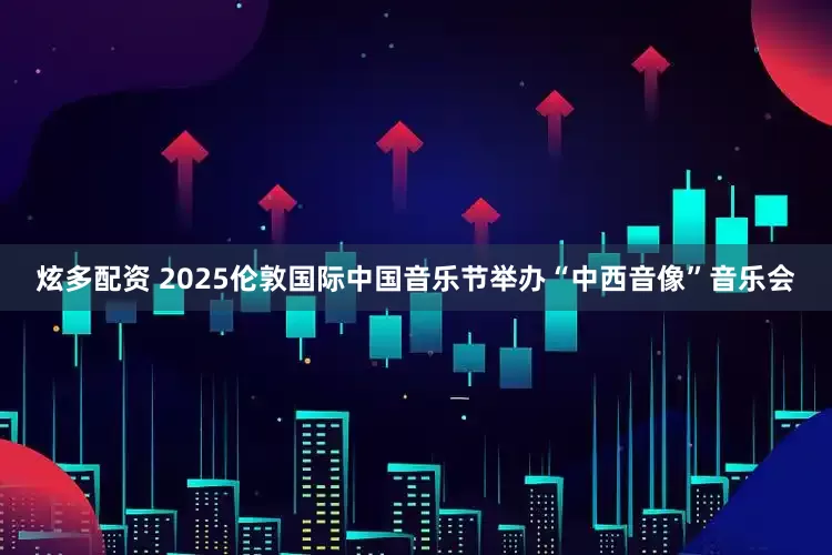 炫多配资 2025伦敦国际中国音乐节举办“中西音像”音乐会