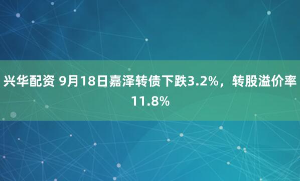 兴华配资 9月18日嘉泽转债下跌3.2%，转股溢价率11.8%