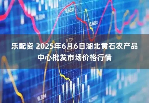 乐配资 2025年6月6日湖北黄石农产品中心批发市场价格行情