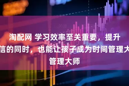 淘配网 学习效率至关重要，提升自信的同时，也能让孩子成为时间管理大师