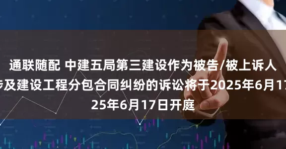 通联随配 中建五局第三建设作为被告/被上诉人的1起涉及建设工程分包合同纠纷的诉讼将于2025年6月17日开庭