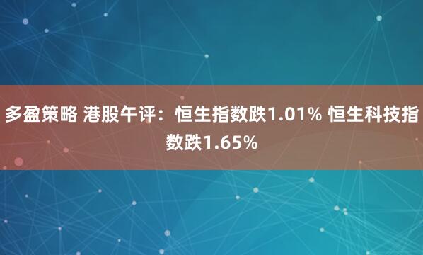多盈策略 港股午评：恒生指数跌1.01% 恒生科技指数跌1.65%