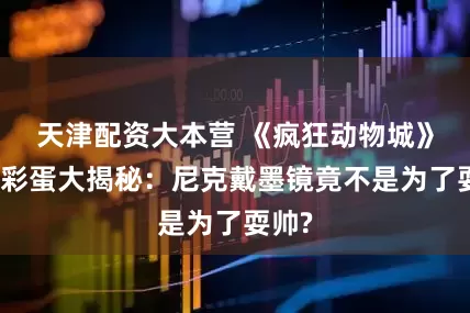 天津配资大本营 《疯狂动物城》隐藏彩蛋大揭秘：尼克戴墨镜竟不是为了耍帅?