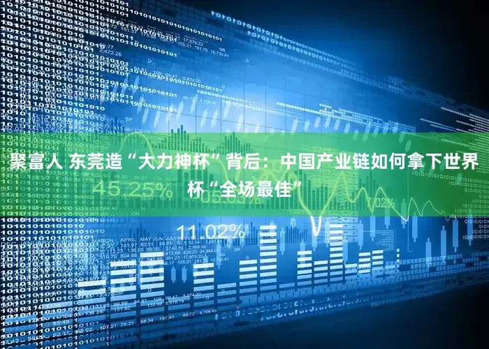 聚富人 东莞造“大力神杯”背后：中国产业链如何拿下世界杯“全场最佳”