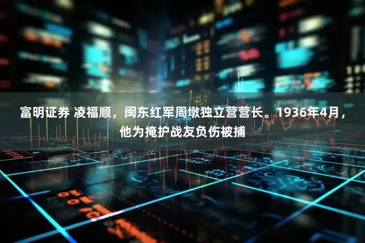 富明证券 凌福顺，闽东红军周墩独立营营长。1936年4月，他为掩护战友负伤被捕