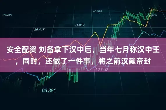 安全配资 刘备拿下汉中后，当年七月称汉中王，同时，还做了一件事，将之前汉献帝封